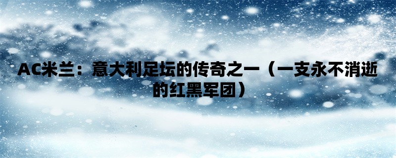 AC米兰：意大利足坛的传奇之一（一支永不消逝的红黑军团）