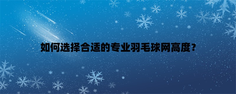 如何选择合适的专业羽毛球网高度？