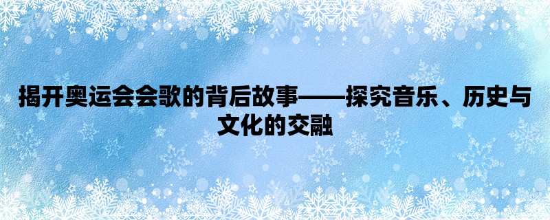 揭开奥运会会歌的背后故事，探究音乐、历史与文化的交融