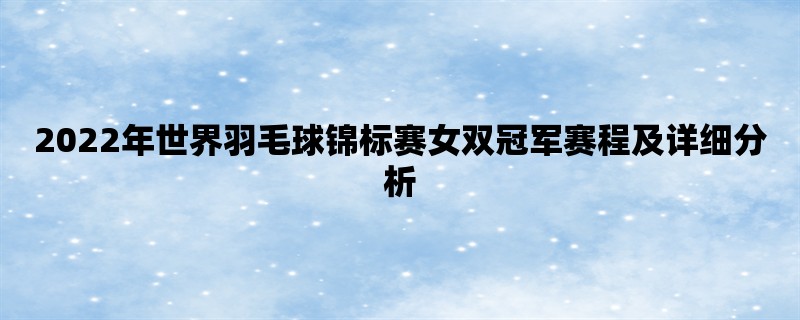 2022年世界羽毛球锦标赛女双冠军赛程及详细分析