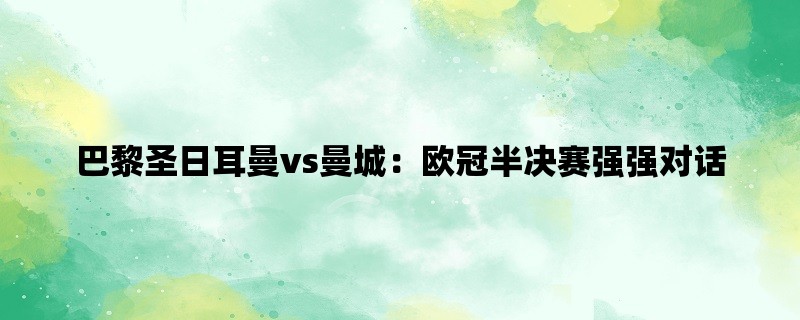 巴黎圣日耳曼vs曼城：欧冠半决赛强强对话