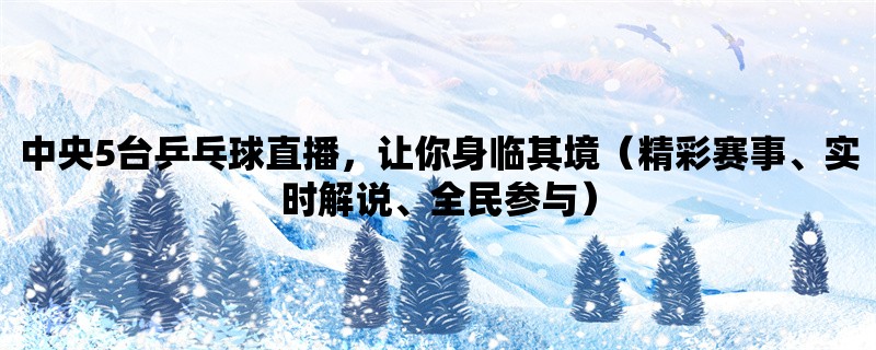 中央5台乒乓球直播，让你身临其境（精彩赛事、实时解说、全民参与）