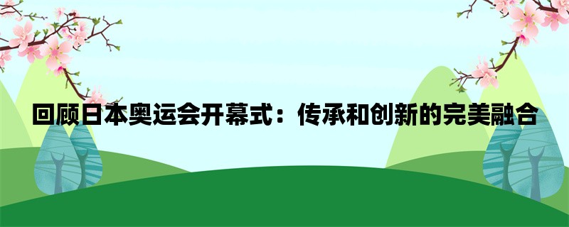 回顾日本奥运会开幕式：传承和创新的完美融合