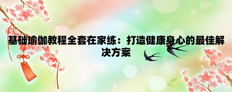 基础瑜伽教程全套在家练：打造健康身心的最佳解决方案