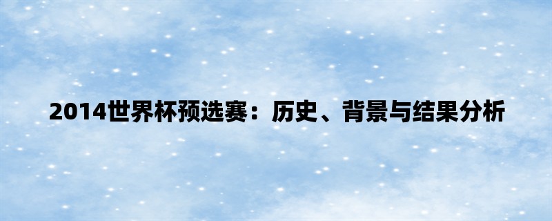 2014世界杯预选赛：历史、背景与结果分析