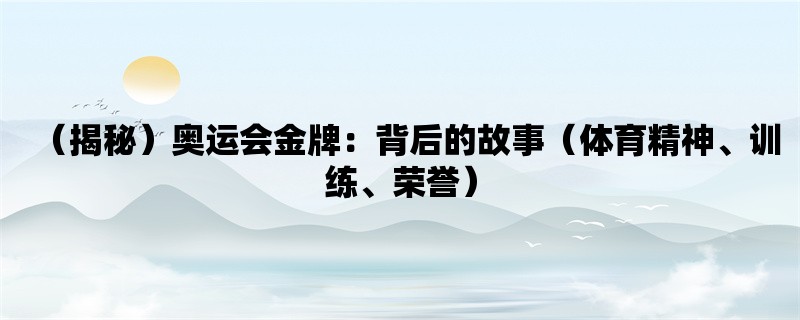 （揭秘）奥运会金牌：背后的故事（体育精神、训练、荣誉）