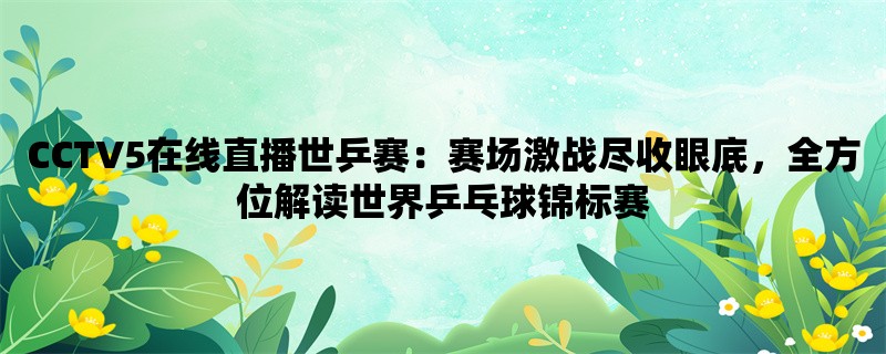 CCTV5在线直播世乒赛：赛场激战尽收眼底，全方位解读世界乒乓球锦标赛