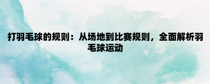 打羽毛球的规则：从场地到比赛规则，全面解析羽毛球运动