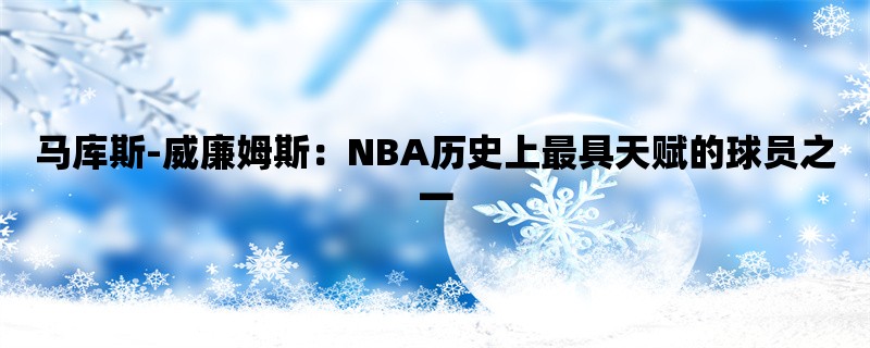 马库斯-威廉姆斯：NBA历史上最具天赋的球员之一