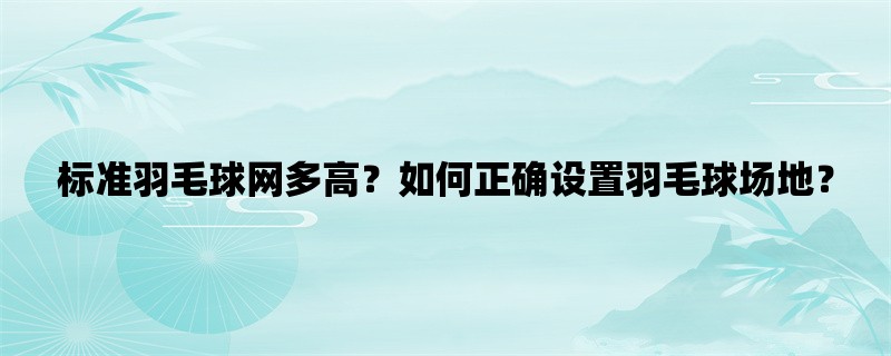 标准羽毛球网多高？如何正确设置羽毛球场地？