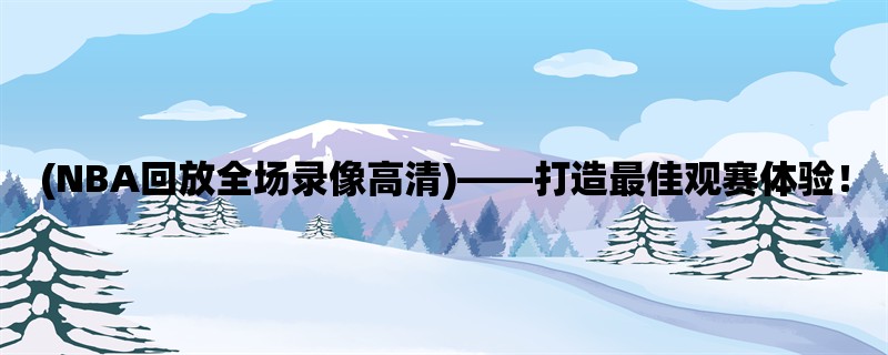 (NBA回放全场录像高清)，打造最佳观赛体验！