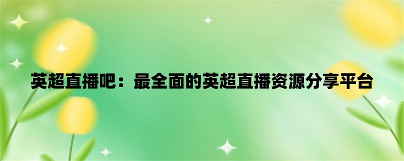 英超直播吧：最全面的英超直播资源分享平台