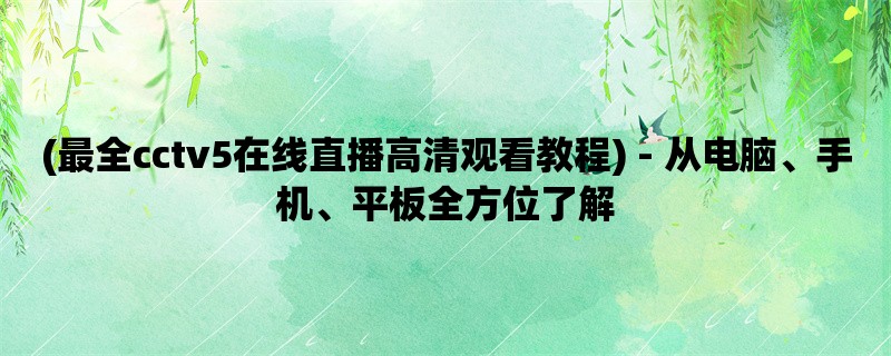 (最全cctv5在线直播高清观看教程) - 从电脑、手机、平板全方位了解