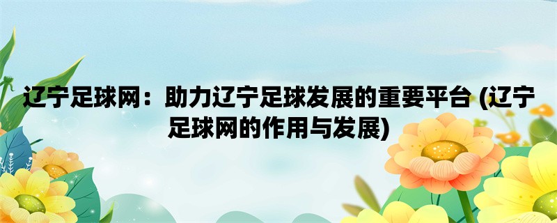 辽宁足球网：助力辽宁足球发展的重要平台 (辽宁足球网的作用与发展)