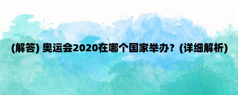 (解答) 奥运会2020在哪个国家举办？(详细解析)