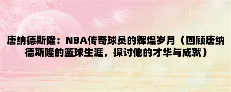 唐纳德斯隆：NBA传奇球员的辉煌岁月（回顾唐纳德斯隆的篮球生涯，探讨他的才华与成就）