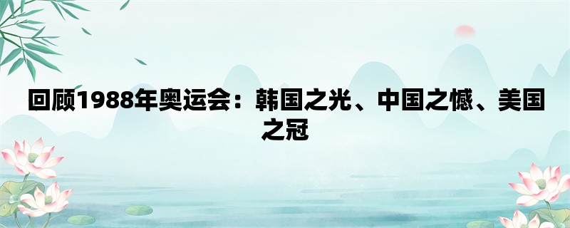 回顾1988年奥运会：韩国之光、中国之憾、美国之冠
