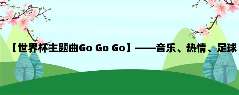 【世界杯主题曲Go Go Go】，音乐、热情、足球