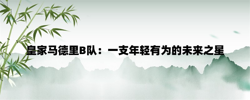 皇家马德里B队：一支年轻有为的未来之星