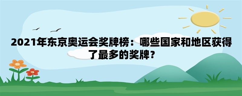 2021年东京奥运会奖牌榜：哪些国家和地区获得了最多的奖牌？