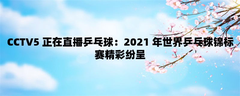 CCTV5 正在直播乒乓球：2021 年世界乒乓球锦标赛精彩纷呈