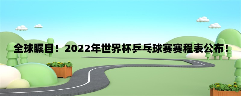 全球瞩目！2022年世界杯乒乓球赛赛程表公布！