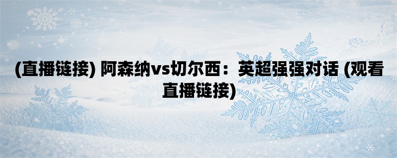 (直播链接) 阿森纳vs切尔西：英超强强对话 (观看直播链接)