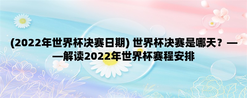 (2022年世界杯决赛日期) 世界杯决赛是哪天，解读2022年世界杯赛程安排