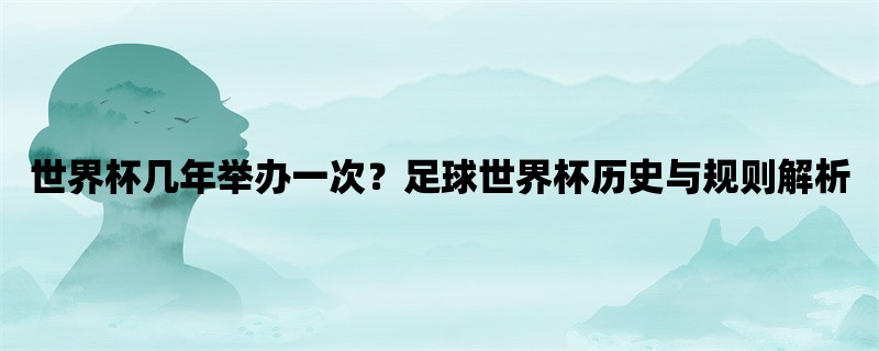 世界杯几年举办一次？足球世界杯历史与规则解析