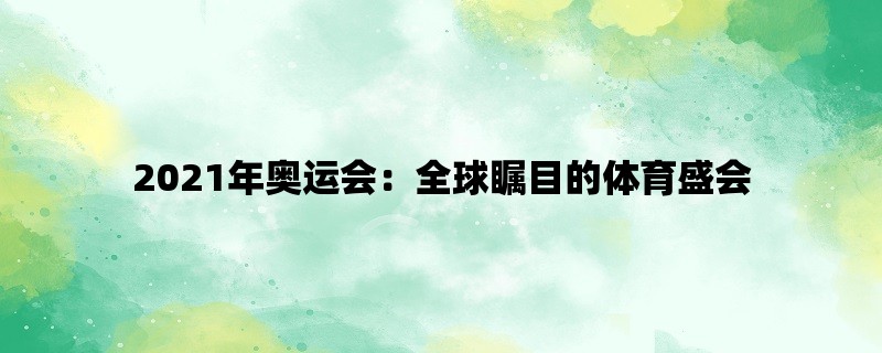 2021年奥运会：全球瞩目的体育盛会