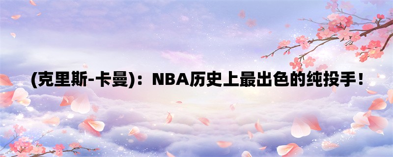 (克里斯-卡曼)：NBA历史上最出色的纯投手！