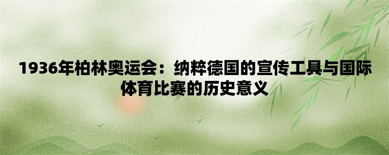 1936年柏林奥运会：纳粹德国的宣传工具与国际体育比赛的历史意义