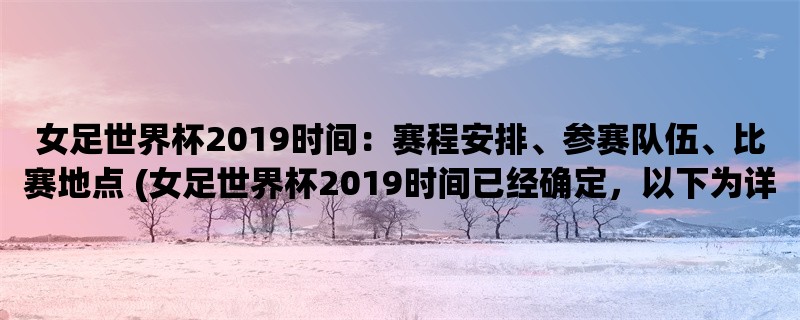 女足世界杯2019时间：赛程安排、参赛队伍、比赛地点 (女足世界杯2019时间已经确定，以下为详细介绍)