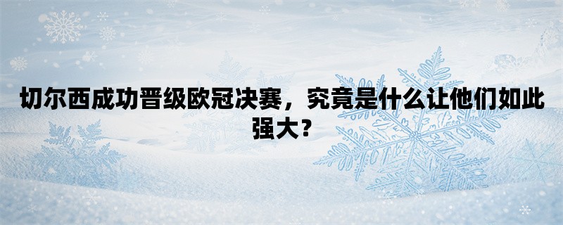 切尔西成功晋级欧冠决赛，究竟是什么让他们如此强大？