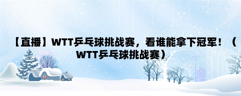 【直播】WTT乒乓球挑战赛，看谁能拿下冠军！（WTT乒乓球挑战赛）