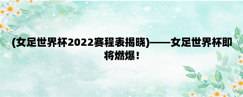 (女足世界杯2022赛程表揭晓)，女足世界杯即将燃爆！