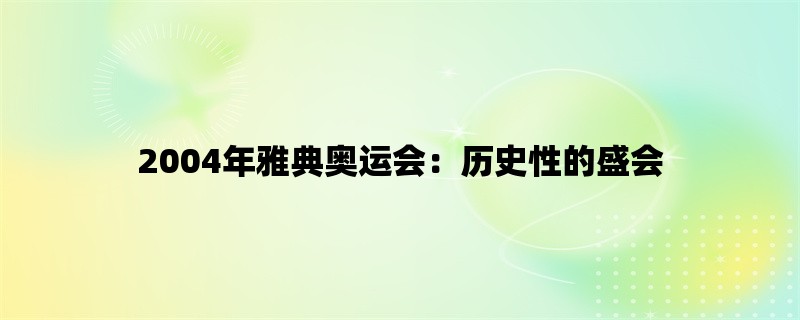 2004年雅典奥运会：历史性的盛会