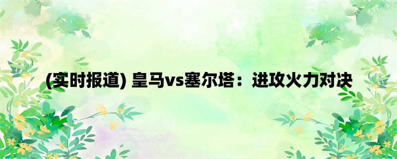 (实时报道) 皇马vs塞尔塔：进攻火力对决