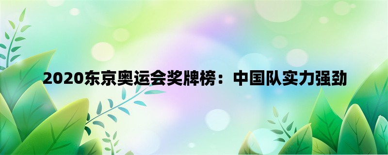 2020东京奥运会奖牌榜：中国队实力强劲