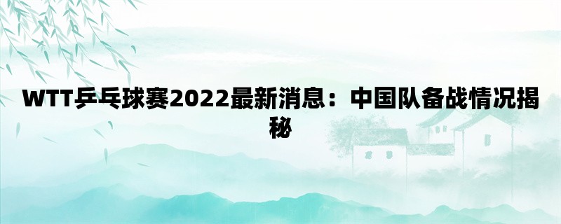 WTT乒乓球赛2022最新消息：中国队备战情况揭秘