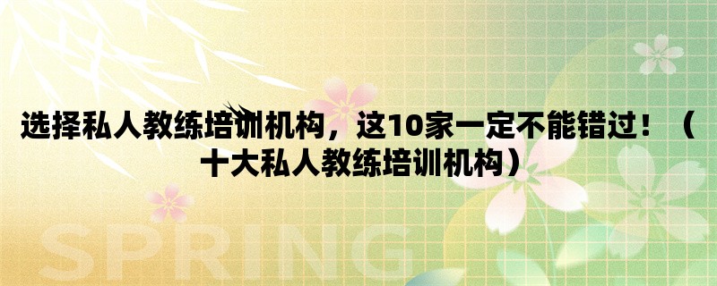 选择私人教练培训机构，这10家一定不能错过！（十大私人教练培训机构）