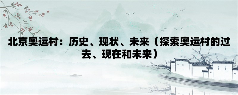 北京奥运村：历史、现状、未来（探索奥运村的过去、现在和未来）