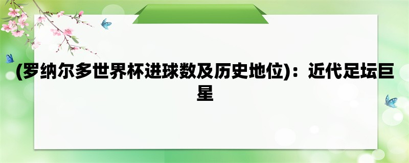 (罗纳尔多世界杯进球数及历史地位)：近代足坛巨星