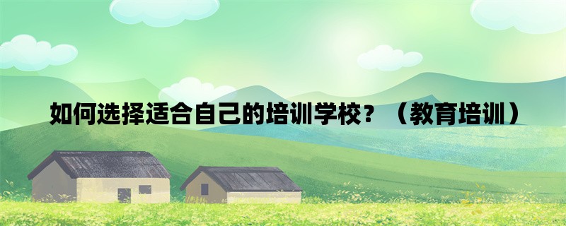 如何选择适合自己的培训学校？（教育培训）