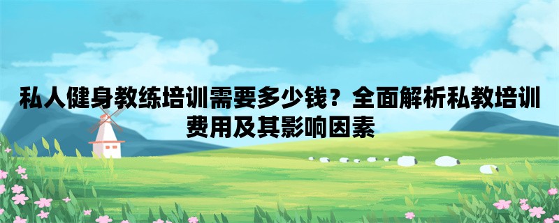 私人健身教练培训需要多少钱？全面解析私教培训费用及其影响因素