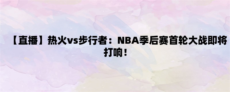 【直播】热火vs步行者：NBA季后赛首轮大战即将打响！