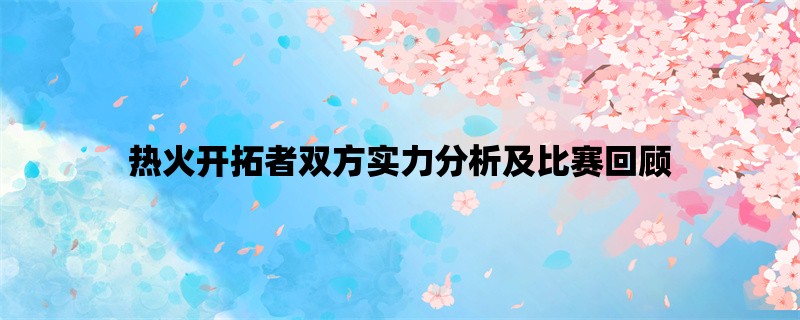 热火开拓者双方实力分析及比赛回顾