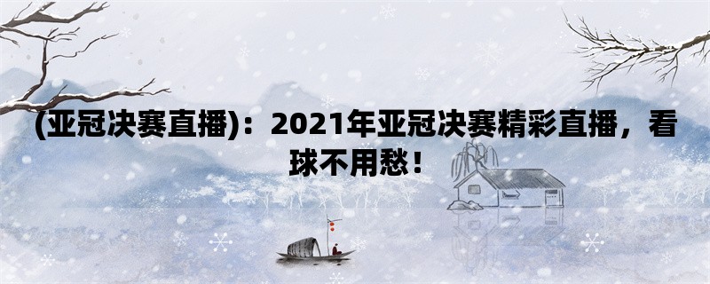 (亚冠决赛直播)：2021年亚冠决赛精彩直播，看球不用愁！