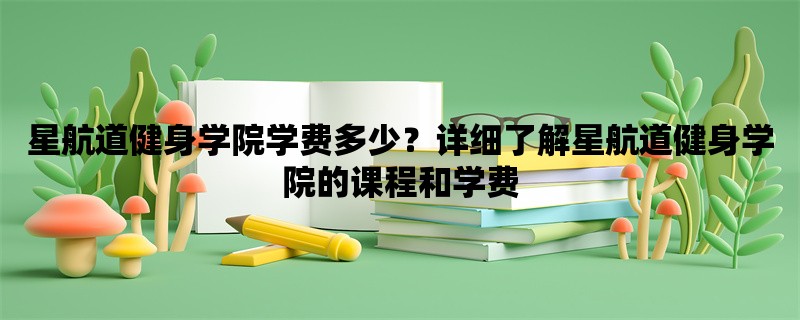 星航道健身学院学费多少？详细了解星航道健身学院的课程和学费