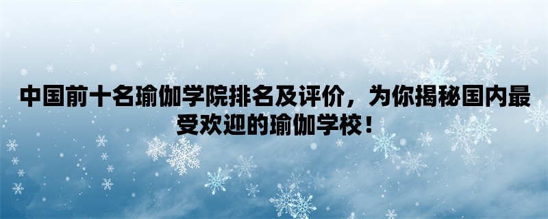 中国前十名瑜伽学院排名及评价，为你揭秘国内最受欢迎的瑜伽学校！